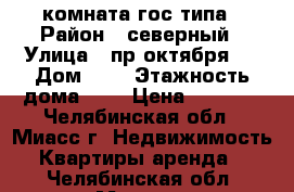 комната гос типа › Район ­ северный › Улица ­ пр октября 6 › Дом ­ 6 › Этажность дома ­ 5 › Цена ­ 3 500 - Челябинская обл., Миасс г. Недвижимость » Квартиры аренда   . Челябинская обл.,Миасс г.